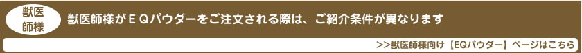 獣医師様がEQパウダーをご注文される際は、ご紹介条件が異なります。
