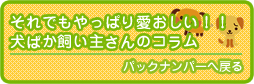 それでもやっぱり愛おしい！！犬ばか飼い主さんのコラム。犬の里親になる方法ときっかけについてのバックナンバーはこちら