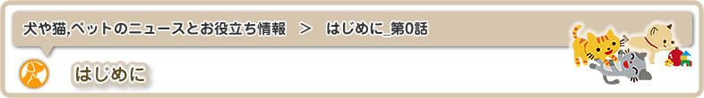 犬や猫,ペットのニュースと雑学・お役立ち情報：はじめに