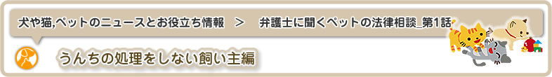 犬や猫,ペットのニュースと雑学・お役立ち情報：弁護士に聞くペットのトラブル・法律相談_第1話はうんちの処理をしない飼い主編です